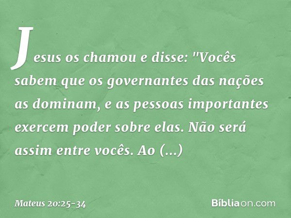 Jesus os chamou e disse: "Vocês sabem que os governantes das nações as dominam, e as pessoas importantes exercem poder sobre elas. Não será assim entre vocês. A