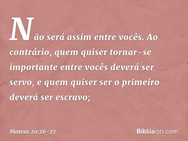 Não será assim entre vocês. Ao contrário, quem quiser tornar-se importante entre vocês deverá ser servo, e quem quiser ser o primeiro deverá ser escravo; -- Mat