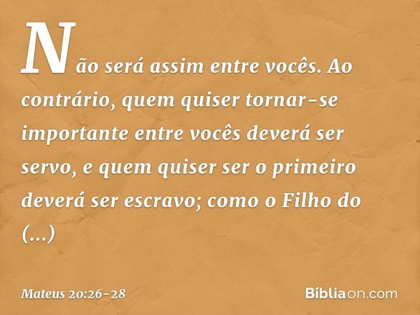 Não será assim entre vocês. Ao contrário, quem quiser tornar-se importante entre vocês deverá ser servo, e quem quiser ser o primeiro deverá ser escravo; como o