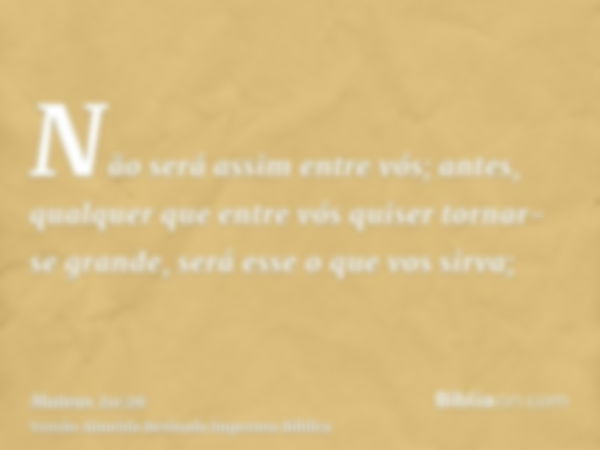 Não será assim entre vós; antes, qualquer que entre vós quiser tornar-se grande, será esse o que vos sirva;