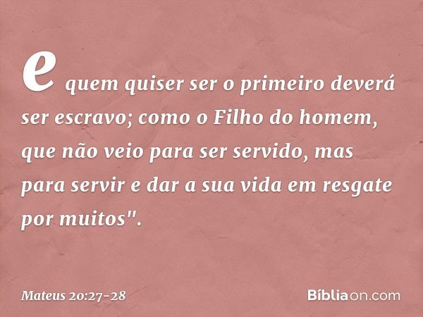 e quem quiser ser o primeiro deverá ser escravo; como o Filho do homem, que não veio para ser servido, mas para servir e dar a sua vida em resgate por muitos". 