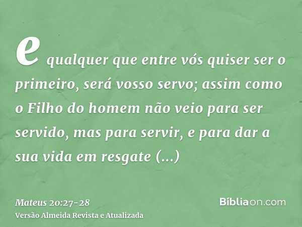 e qualquer que entre vós quiser ser o primeiro, será vosso servo;assim como o Filho do homem não veio para ser servido, mas para servir, e para dar a sua vida e