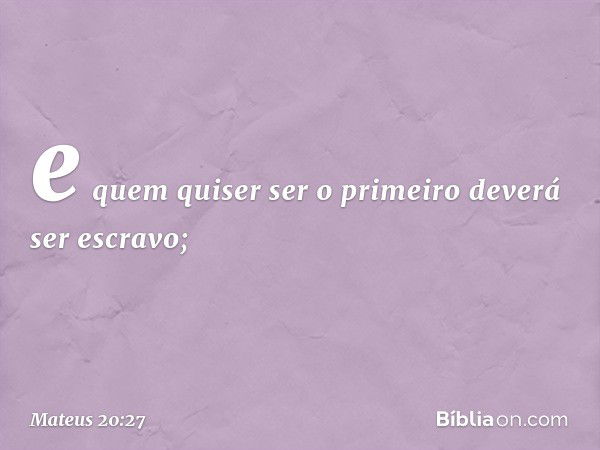 e quem quiser ser o primeiro deverá ser escravo; -- Mateus 20:27