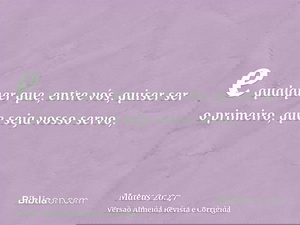e qualquer que, entre vós, quiser ser o primeiro, que seja vosso servo,