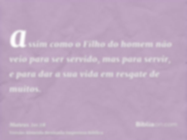 assim como o Filho do homem não veio para ser servido, mas para servir, e para dar a sua vida em resgate de muitos.