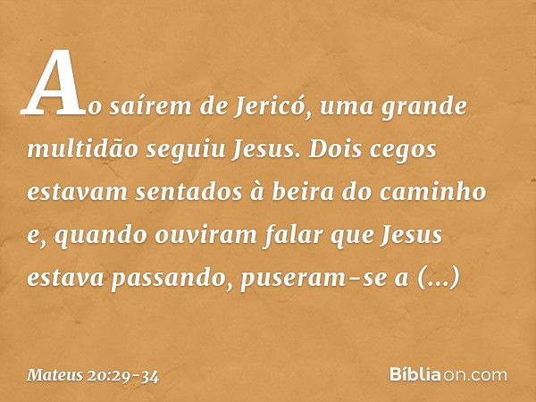 Ao saírem de Jericó, uma grande multidão seguiu Jesus. Dois cegos estavam sentados à beira do caminho e, quando ouviram falar que Jesus estava passando, puseram