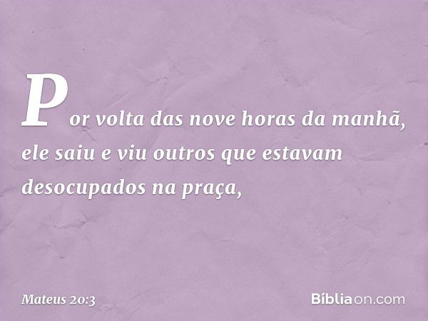 "Por volta das nove horas da manhã, ele saiu e viu outros que estavam desocupados na praça, -- Mateus 20:3