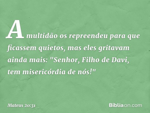 A multidão os repreendeu para que ficassem quietos, mas eles gritavam ainda mais: "Senhor, Filho de Davi, tem misericórdia de nós!" -- Mateus 20:31