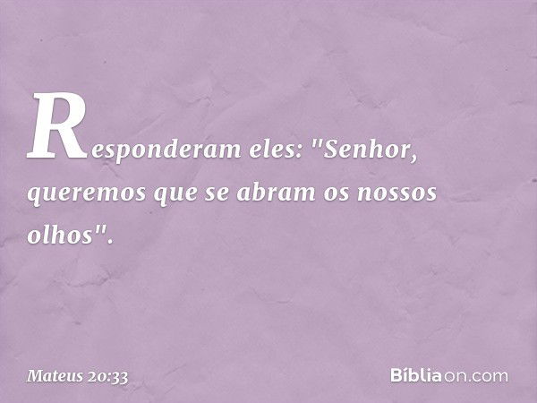 Responderam eles: "Senhor, queremos que se abram os nossos olhos". -- Mateus 20:33