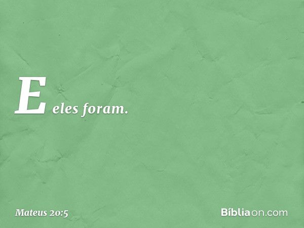 E eles foram. -- Mateus 20:5