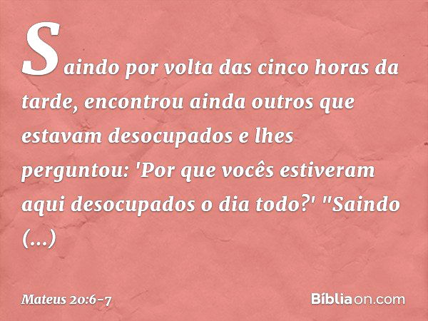 Saindo por volta das cinco horas da tarde, encontrou ainda outros que estavam desocupados e lhes perguntou: 'Por que vocês estiveram aqui desocupados o dia todo