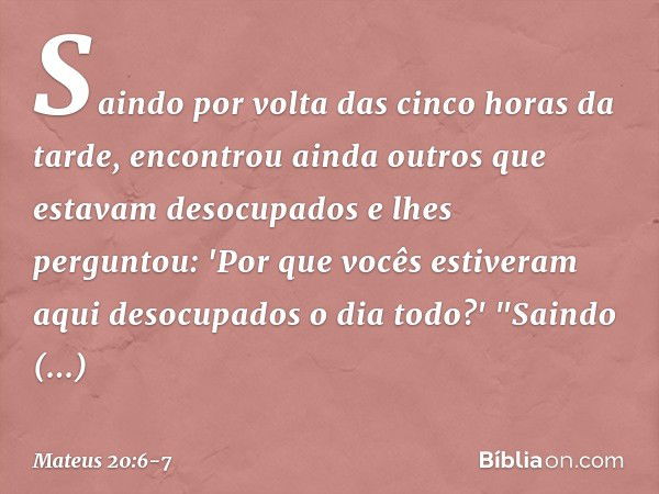 Saindo por volta das cinco horas da tarde, encontrou ainda outros que estavam desocupados e lhes perguntou: 'Por que vocês estiveram aqui desocupados o dia todo