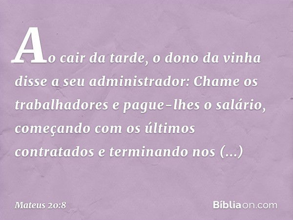 "Ao cair da tarde, o dono da vinha disse a seu administrador: 'Chame os trabalhadores e pague-lhes o salário, começando com os últimos contratados e terminando 