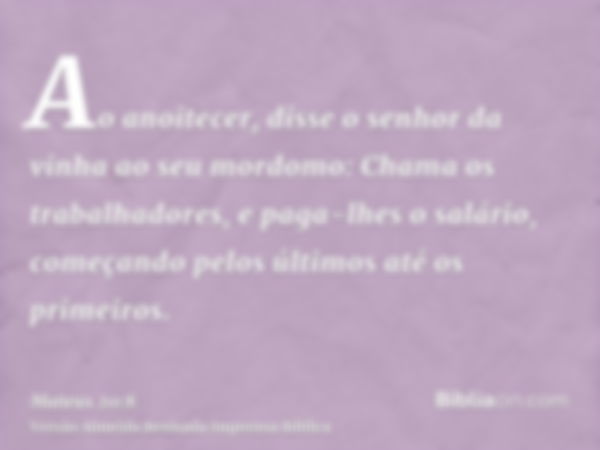 Ao anoitecer, disse o senhor da vinha ao seu mordomo: Chama os trabalhadores, e paga-lhes o salário, começando pelos últimos até os primeiros.