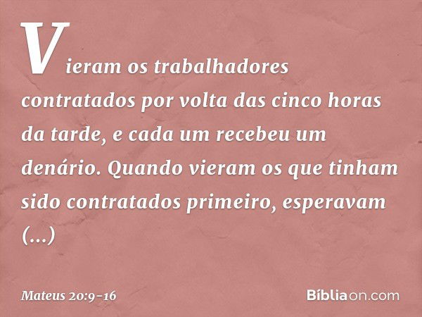 "Vieram os trabalhadores contratados por volta das cinco horas da tarde, e cada um recebeu um denário. Quando vieram os que tinham sido contratados primeiro, es