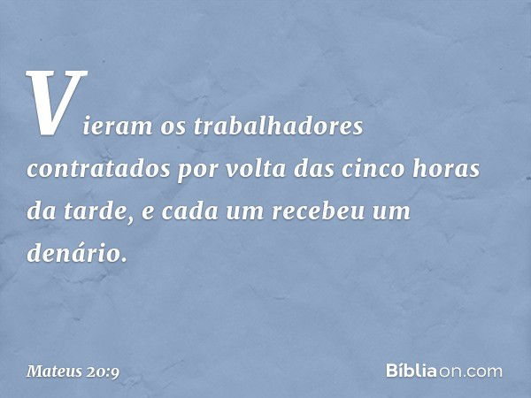 "Vieram os trabalhadores contratados por volta das cinco horas da tarde, e cada um recebeu um denário. -- Mateus 20:9