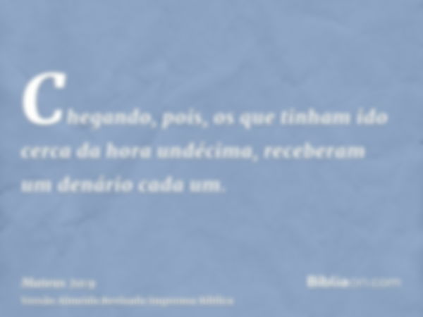 Chegando, pois, os que tinham ido cerca da hora undécima, receberam um denário cada um.