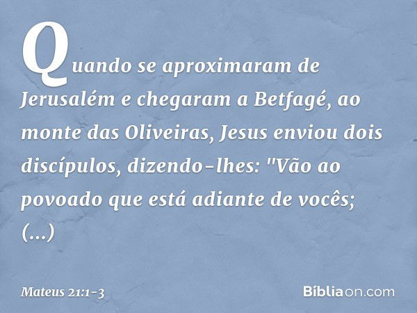 Quando se aproximaram de Jerusalém e chegaram a Betfagé, ao monte das Oliveiras, Jesus enviou dois discípulos, dizendo-lhes: "Vão ao povoado que está adiante de