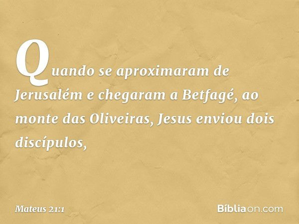 Quando se aproximaram de Jerusalém e chegaram a Betfagé, ao monte das Oliveiras, Jesus enviou dois discípulos, -- Mateus 21:1