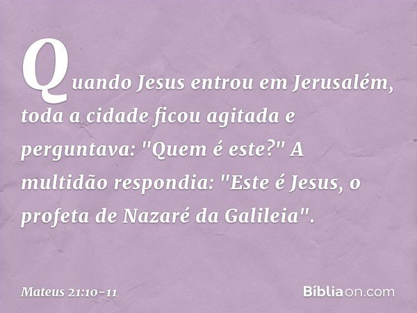 Quando Jesus entrou em Jerusalém, toda a cidade ficou agitada e perguntava: "Quem é este?" A multidão respondia: "Este é Jesus, o profeta de Nazaré da Galileia"