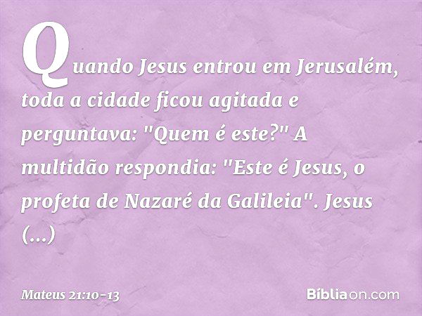 Quando Jesus entrou em Jerusalém, toda a cidade ficou agitada e perguntava: "Quem é este?" A multidão respondia: "Este é Jesus, o profeta de Nazaré da Galileia"