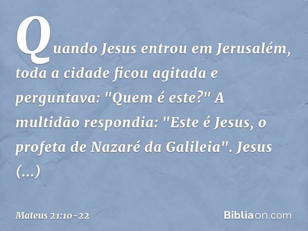 Quando Jesus entrou em Jerusalém, toda a cidade ficou agitada e perguntava: "Quem é este?" A multidão respondia: "Este é Jesus, o profeta de Nazaré da Galileia"