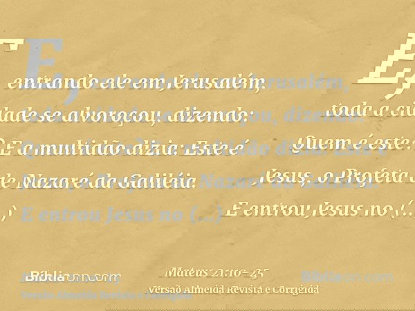 E, entrando ele em Jerusalém, toda a cidade se alvoroçou, dizendo: Quem é este?E a multidão dizia: Este é Jesus, o Profeta de Nazaré da Galiléia.E entrou Jesus 