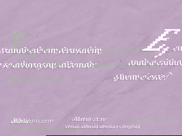 E, entrando ele em Jerusalém, toda a cidade se alvoroçou, dizendo: Quem é este?