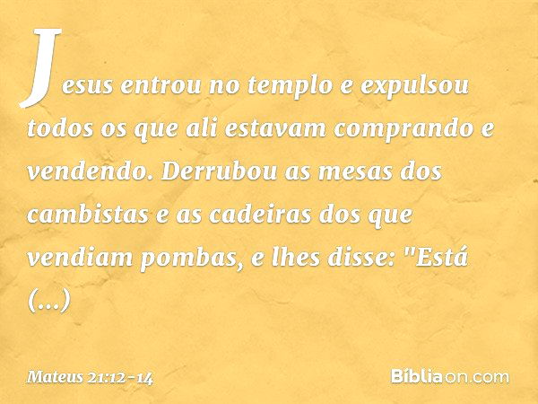 Jesus entrou no templo e expulsou todos os que ali estavam comprando e vendendo. Derrubou as mesas dos cambistas e as cadeiras dos que vendiam pombas, e lhes di