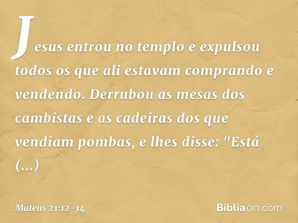 Jesus entrou no templo e expulsou todos os que ali estavam comprando e vendendo. Derrubou as mesas dos cambistas e as cadeiras dos que vendiam pombas, e lhes di