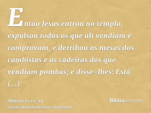 Então Jesus entrou no templo, expulsou todos os que ali vendiam e compravam, e derribou as mesas dos cambistas e as cadeiras dos que vendiam pombas;e disse-lhes