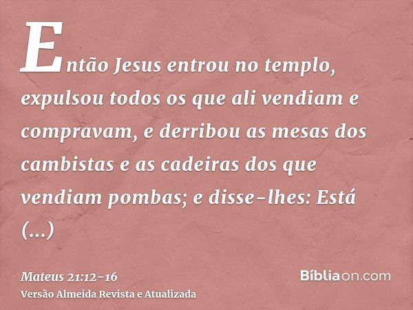 Então Jesus entrou no templo, expulsou todos os que ali vendiam e compravam, e derribou as mesas dos cambistas e as cadeiras dos que vendiam pombas;e disse-lhes