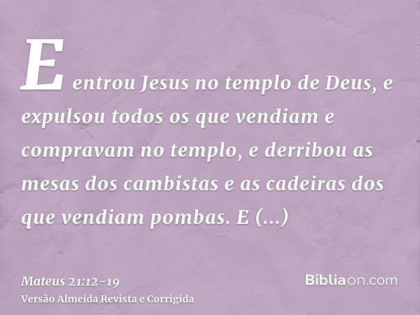 E entrou Jesus no templo de Deus, e expulsou todos os que vendiam e compravam no templo, e derribou as mesas dos cambistas e as cadeiras dos que vendiam pombas.