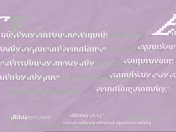 Então Jesus entrou no templo, expulsou todos os que ali vendiam e compravam, e derribou as mesas dos cambistas e as cadeiras dos que vendiam pombas;