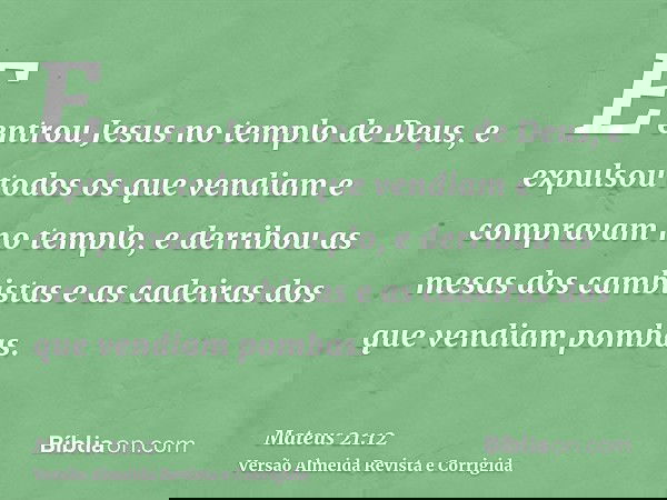 E entrou Jesus no templo de Deus, e expulsou todos os que vendiam e compravam no templo, e derribou as mesas dos cambistas e as cadeiras dos que vendiam pombas.