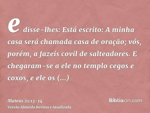 e disse-lhes: Está escrito: A minha casa será chamada casa de oração; vós, porém, a fazeis covil de salteadores.E chegaram-se a ele no templo cegos e coxos, e e