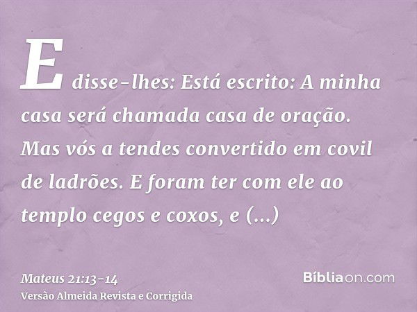 E disse-lhes: Está escrito: A minha casa será chamada casa de oração. Mas vós a tendes convertido em covil de ladrões.E foram ter com ele ao templo cegos e coxo