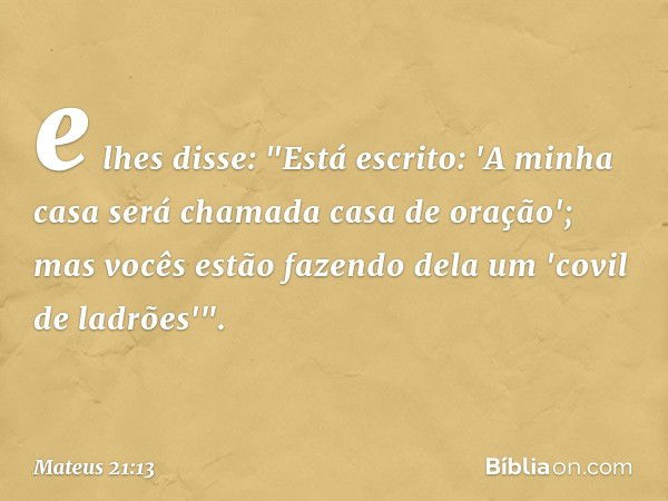 e lhes disse: "Está escrito: 'A minha casa será chamada casa de oração'; mas vocês estão fazendo dela um 'covil de ladrões'". -- Mateus 21:13