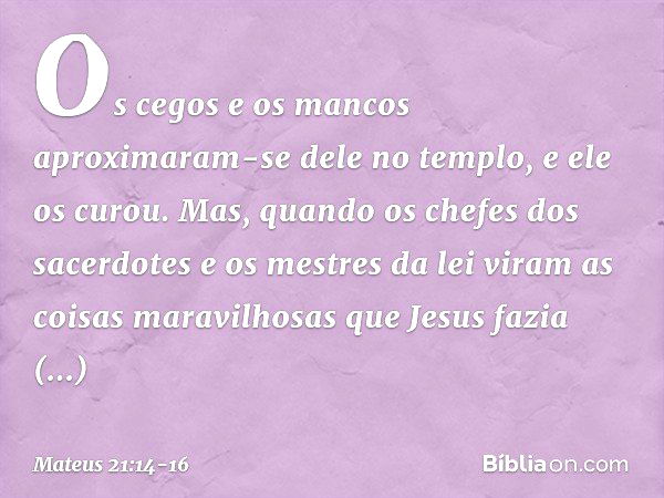 Os cegos e os mancos aproximaram-se dele no templo, e ele os curou. Mas, quando os chefes dos sacerdotes e os mestres da lei viram as coisas maravilhosas que Je