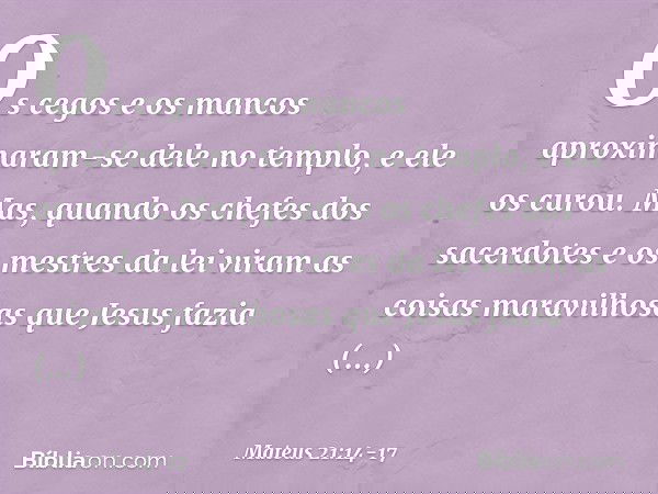 Os cegos e os mancos aproximaram-se dele no templo, e ele os curou. Mas, quando os chefes dos sacerdotes e os mestres da lei viram as coisas maravilhosas que Je