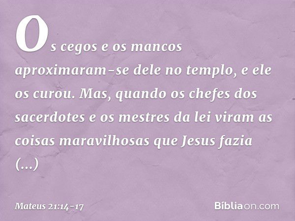 Os cegos e os mancos aproximaram-se dele no templo, e ele os curou. Mas, quando os chefes dos sacerdotes e os mestres da lei viram as coisas maravilhosas que Je