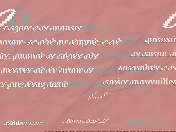 Os cegos e os mancos aproximaram-se dele no templo, e ele os curou. Mas, quando os chefes dos sacerdotes e os mestres da lei viram as coisas maravilhosas que Je