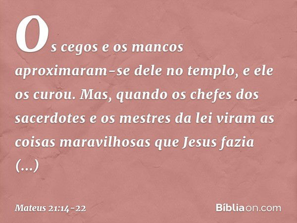 Os cegos e os mancos aproximaram-se dele no templo, e ele os curou. Mas, quando os chefes dos sacerdotes e os mestres da lei viram as coisas maravilhosas que Je