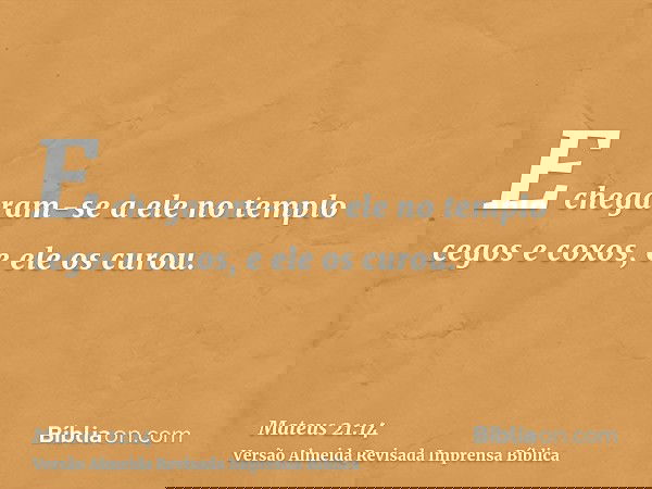 E chegaram-se a ele no templo cegos e coxos, e ele os curou.