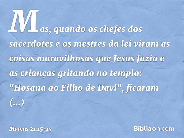 Mas, quando os chefes dos sacerdotes e os mestres da lei viram as coisas maravilhosas que Jesus fazia e as crianças gritando no templo: "Hosana ao Filho de Davi