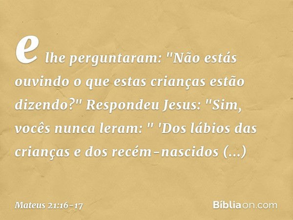 e lhe perguntaram: "Não estás ouvindo o que estas crianças estão dizendo?"
Respondeu Jesus: "Sim, vocês nunca leram:
" 'Dos lábios das crianças e dos recém-nasc