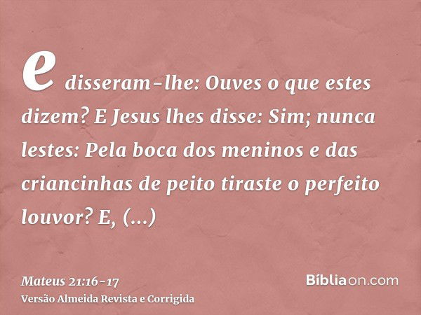 e disseram-lhe: Ouves o que estes dizem? E Jesus lhes disse: Sim; nunca lestes: Pela boca dos meninos e das criancinhas de peito tiraste o perfeito louvor?E, de