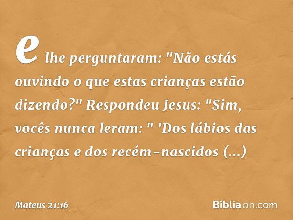 e lhe perguntaram: "Não estás ouvindo o que estas crianças estão dizendo?"
Respondeu Jesus: "Sim, vocês nunca leram:
" 'Dos lábios das crianças e dos recém-nasc