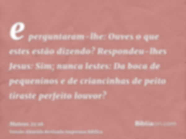 e perguntaram-lhe: Ouves o que estes estão dizendo? Respondeu-lhes Jesus: Sim; nunca lestes: Da boca de pequeninos e de criancinhas de peito tiraste perfeito lo