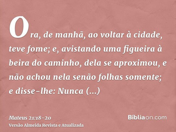 Ora, de manhã, ao voltar à cidade, teve fome;e, avistando uma figueira à beira do caminho, dela se aproximou, e não achou nela senão folhas somente; e disse-lhe